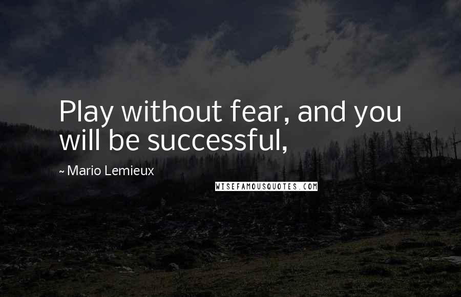 Mario Lemieux quotes: Play without fear, and you will be successful,