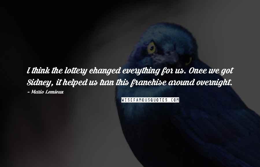 Mario Lemieux quotes: I think the lottery changed everything for us. Once we got Sidney, it helped us turn this franchise around overnight.