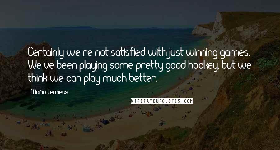 Mario Lemieux quotes: Certainly we're not satisfied with just winning games. We've been playing some pretty good hockey, but we think we can play much better.