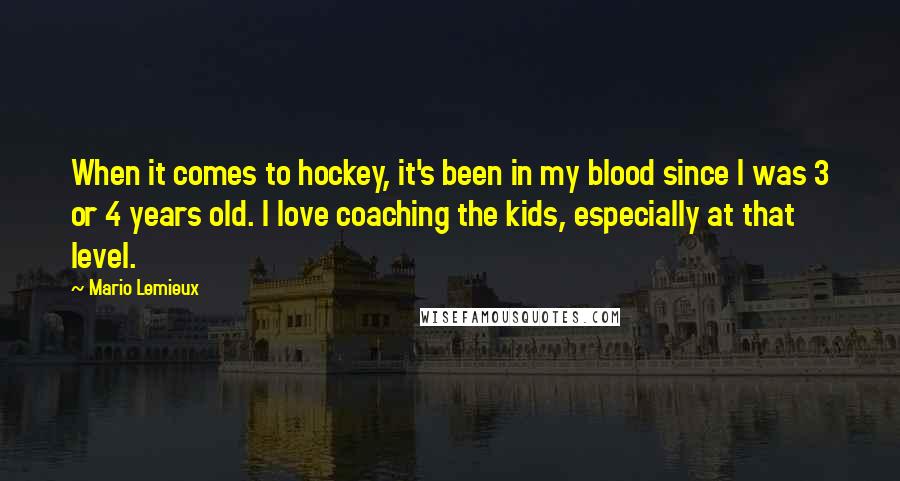 Mario Lemieux quotes: When it comes to hockey, it's been in my blood since I was 3 or 4 years old. I love coaching the kids, especially at that level.