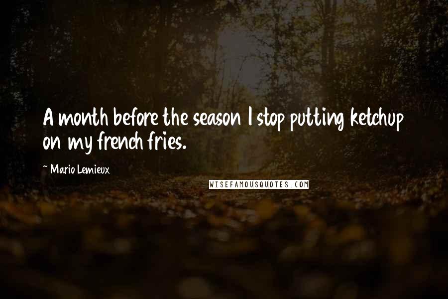 Mario Lemieux quotes: A month before the season I stop putting ketchup on my french fries.