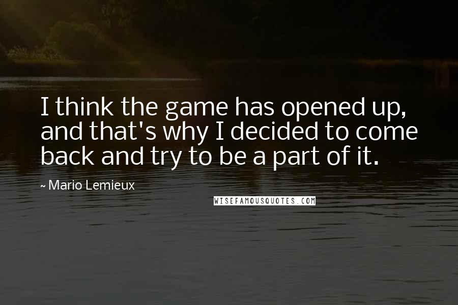 Mario Lemieux quotes: I think the game has opened up, and that's why I decided to come back and try to be a part of it.