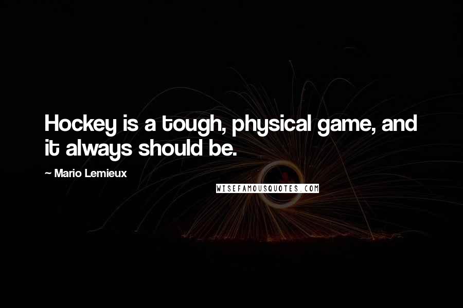 Mario Lemieux quotes: Hockey is a tough, physical game, and it always should be.
