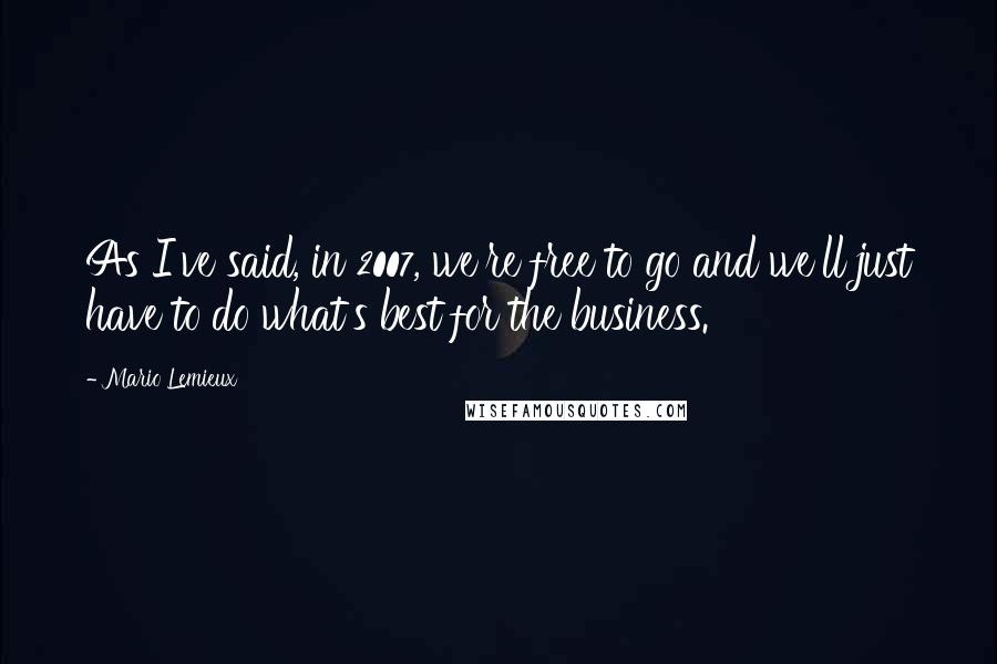 Mario Lemieux quotes: As I've said, in 2007, we're free to go and we'll just have to do what's best for the business.