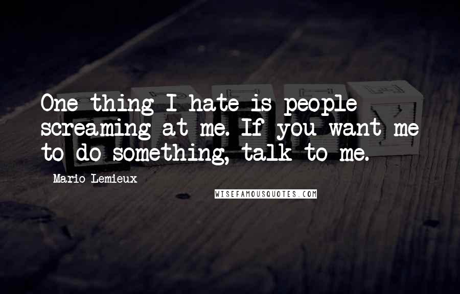 Mario Lemieux quotes: One thing I hate is people screaming at me. If you want me to do something, talk to me.