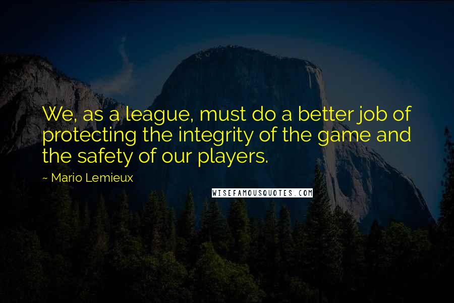 Mario Lemieux quotes: We, as a league, must do a better job of protecting the integrity of the game and the safety of our players.