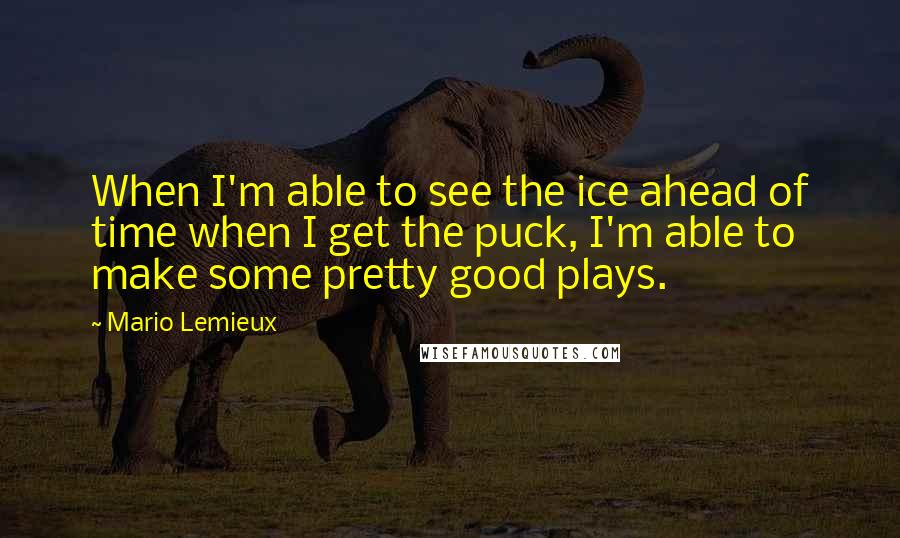 Mario Lemieux quotes: When I'm able to see the ice ahead of time when I get the puck, I'm able to make some pretty good plays.