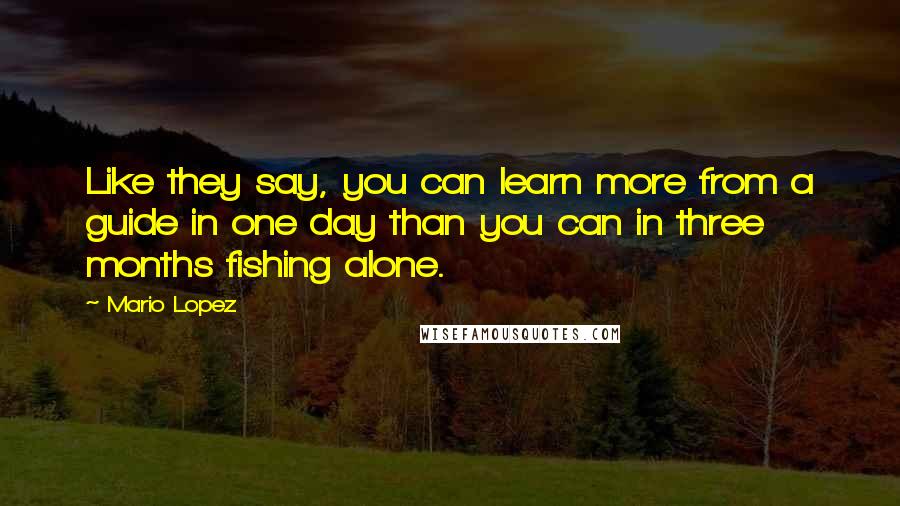 Mario Lopez quotes: Like they say, you can learn more from a guide in one day than you can in three months fishing alone.