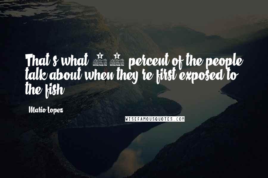 Mario Lopez quotes: That's what 90 percent of the people talk about when they're first exposed to the fish.