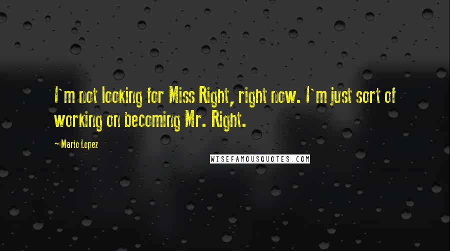 Mario Lopez quotes: I'm not looking for Miss Right, right now. I'm just sort of working on becoming Mr. Right.