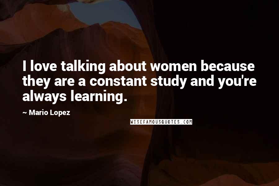Mario Lopez quotes: I love talking about women because they are a constant study and you're always learning.
