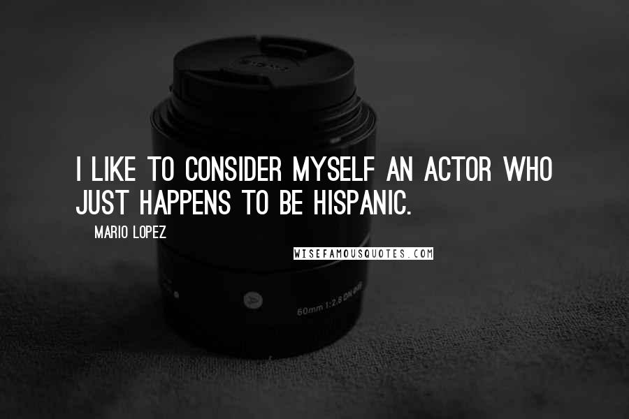 Mario Lopez quotes: I like to consider myself an actor who just happens to be Hispanic.