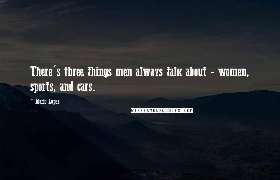 Mario Lopez quotes: There's three things men always talk about - women, sports, and cars.