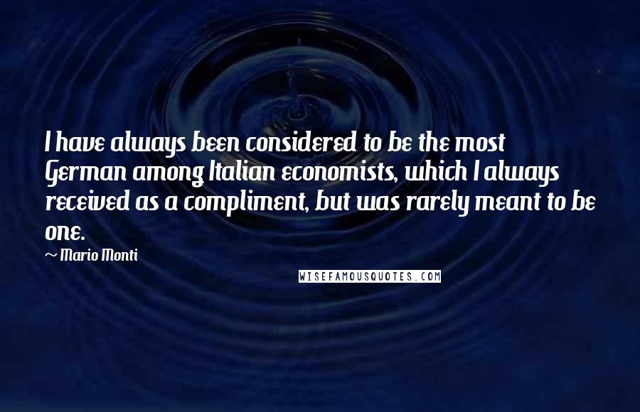 Mario Monti quotes: I have always been considered to be the most German among Italian economists, which I always received as a compliment, but was rarely meant to be one.