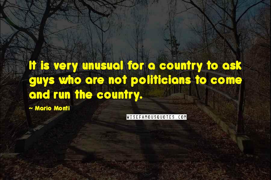 Mario Monti quotes: It is very unusual for a country to ask guys who are not politicians to come and run the country.