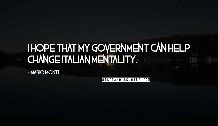 Mario Monti quotes: I hope that my government can help change Italian mentality.