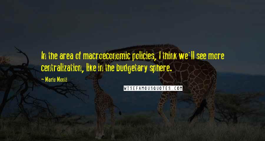 Mario Monti quotes: In the area of macroeconomic policies, I think we'll see more centralization, like in the budgetary sphere.