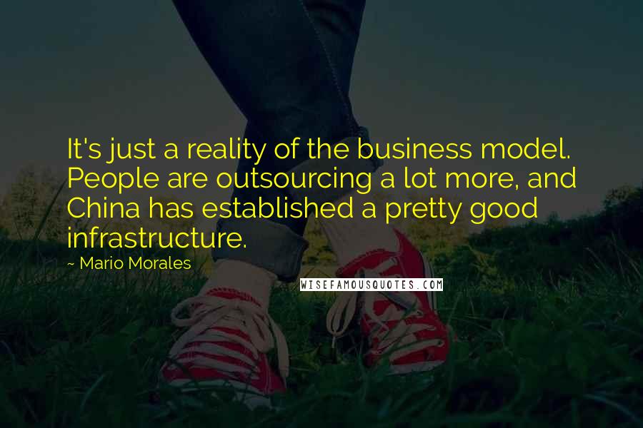 Mario Morales quotes: It's just a reality of the business model. People are outsourcing a lot more, and China has established a pretty good infrastructure. Mario Morales quotes: It's just a reality of the business model. People are outsourcing a lot more, and China has established a pretty good infrastructure.