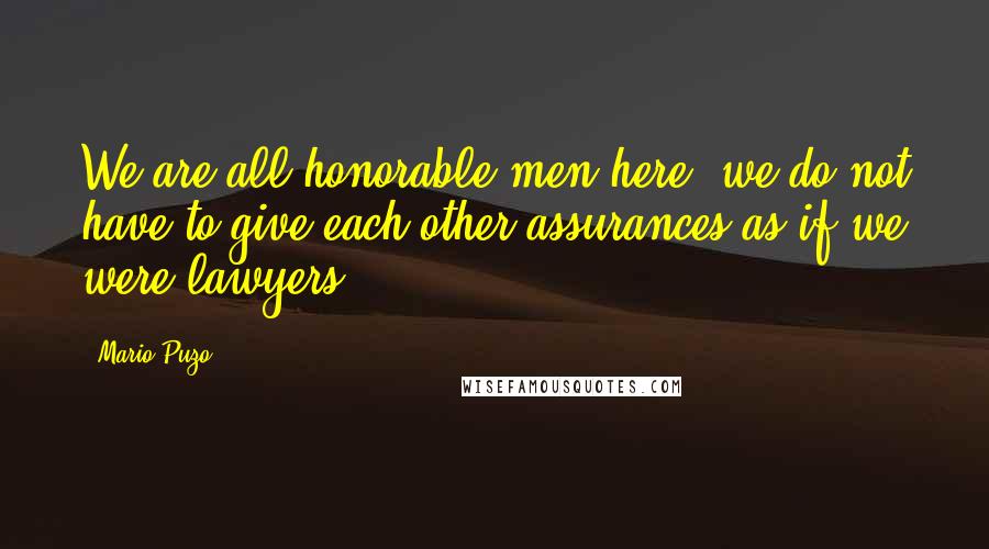 Mario Puzo quotes: We are all honorable men here, we do not have to give each other assurances as if we were lawyers.