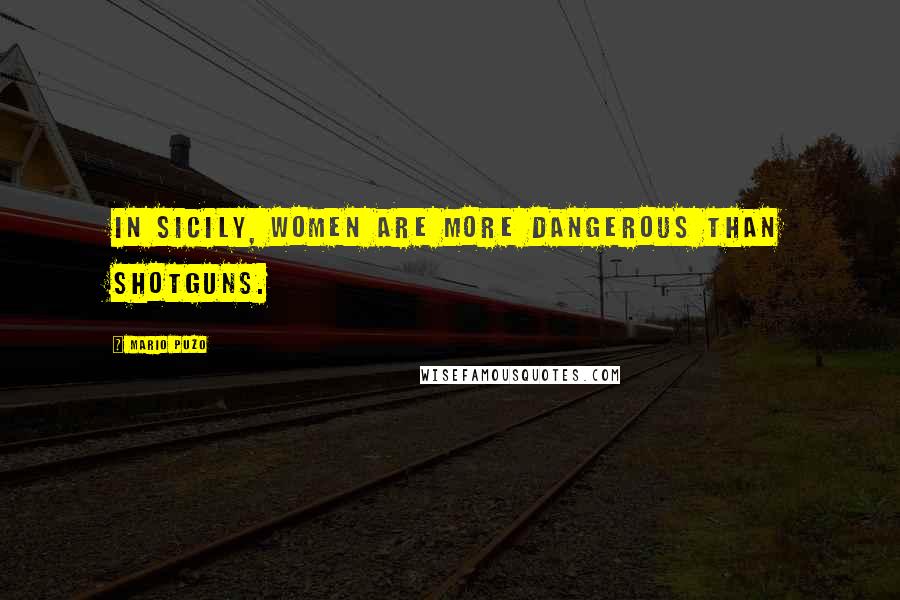 Mario Puzo quotes: In Sicily, women are more dangerous than shotguns.