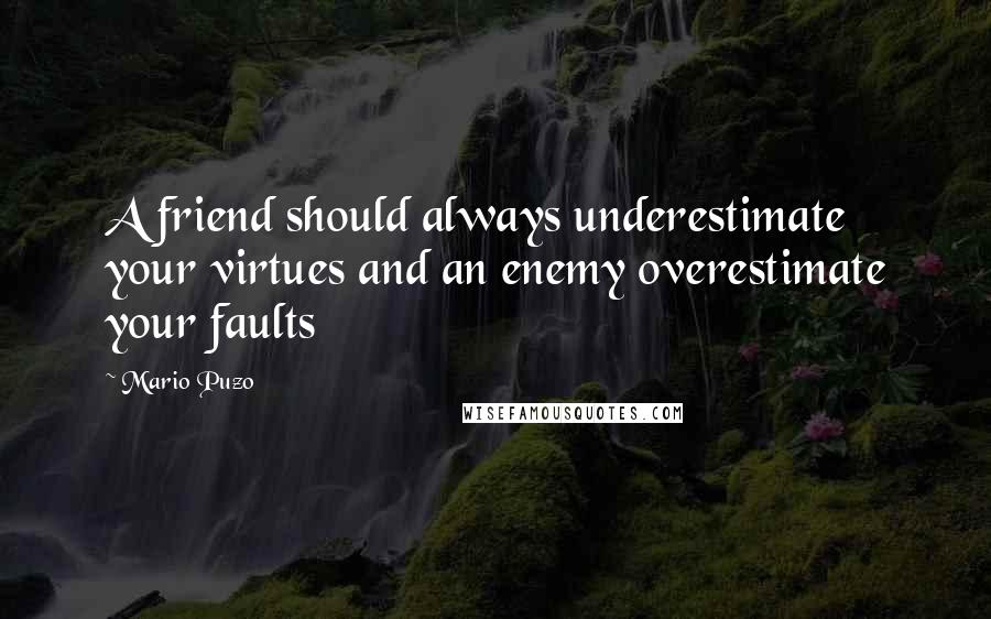 Mario Puzo quotes: A friend should always underestimate your virtues and an enemy overestimate your faults