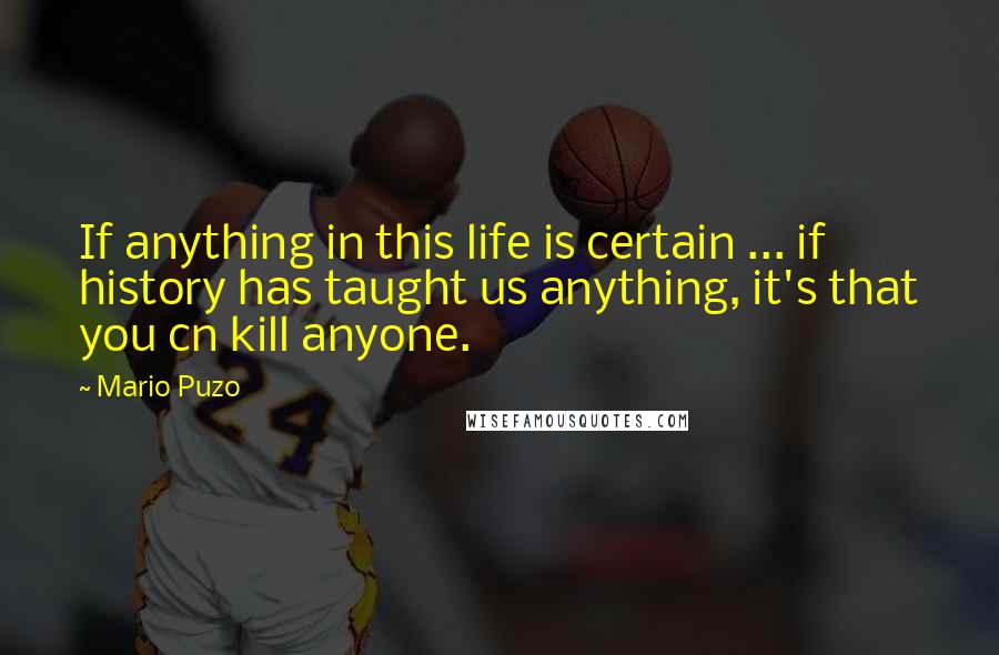 Mario Puzo quotes: If anything in this life is certain ... if history has taught us anything, it's that you cn kill anyone.