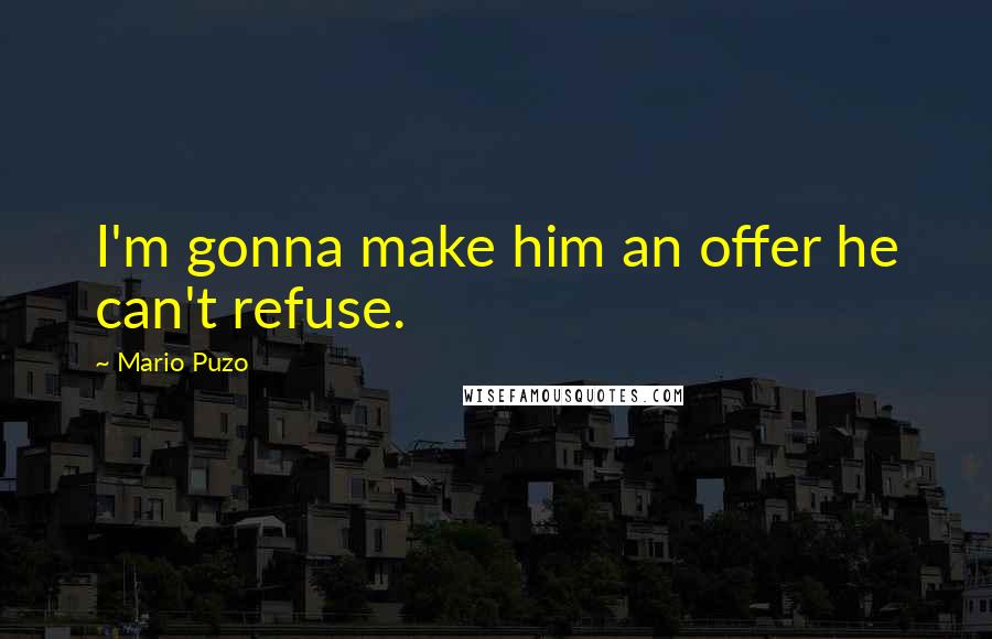 Mario Puzo quotes: I'm gonna make him an offer he can't refuse.
