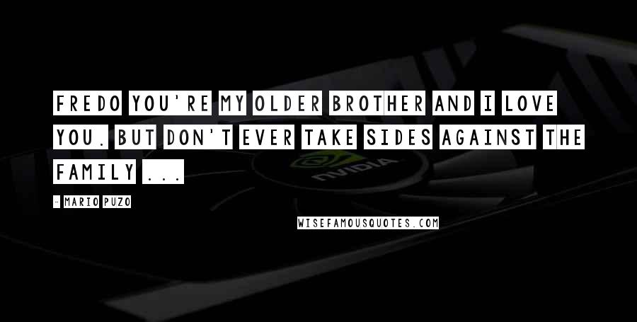 Mario Puzo quotes: Fredo you're my older brother and I love you. But don't ever take sides against the family ...