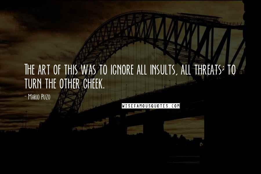 Mario Puzo quotes: The art of this was to ignore all insults, all threats; to turn the other cheek.