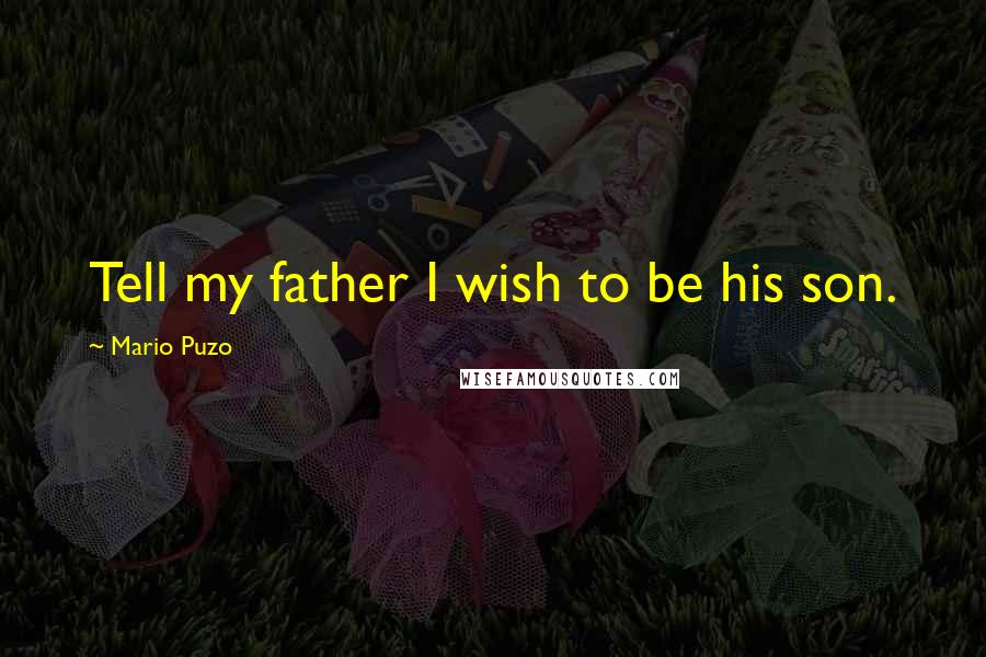 Mario Puzo quotes: Tell my father I wish to be his son.