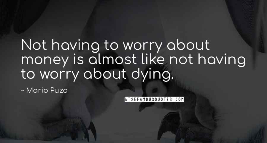 Mario Puzo quotes: Not having to worry about money is almost like not having to worry about dying.