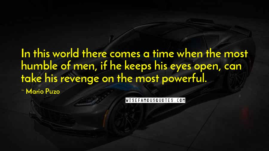 Mario Puzo quotes: In this world there comes a time when the most humble of men, if he keeps his eyes open, can take his revenge on the most powerful.