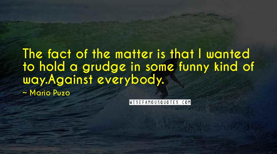 Mario Puzo quotes: The fact of the matter is that I wanted to hold a grudge in some funny kind of way.Against everybody.