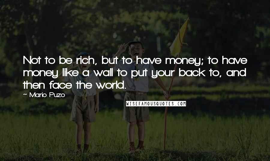 Mario Puzo quotes: Not to be rich, but to have money; to have money like a wall to put your back to, and then face the world.