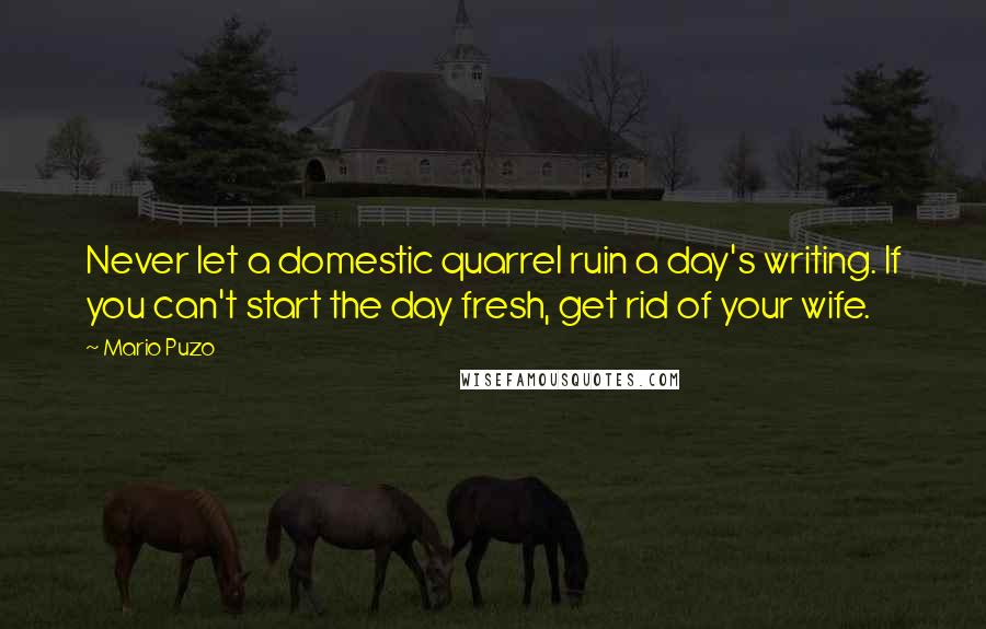 Mario Puzo quotes: Never let a domestic quarrel ruin a day's writing. If you can't start the day fresh, get rid of your wife.