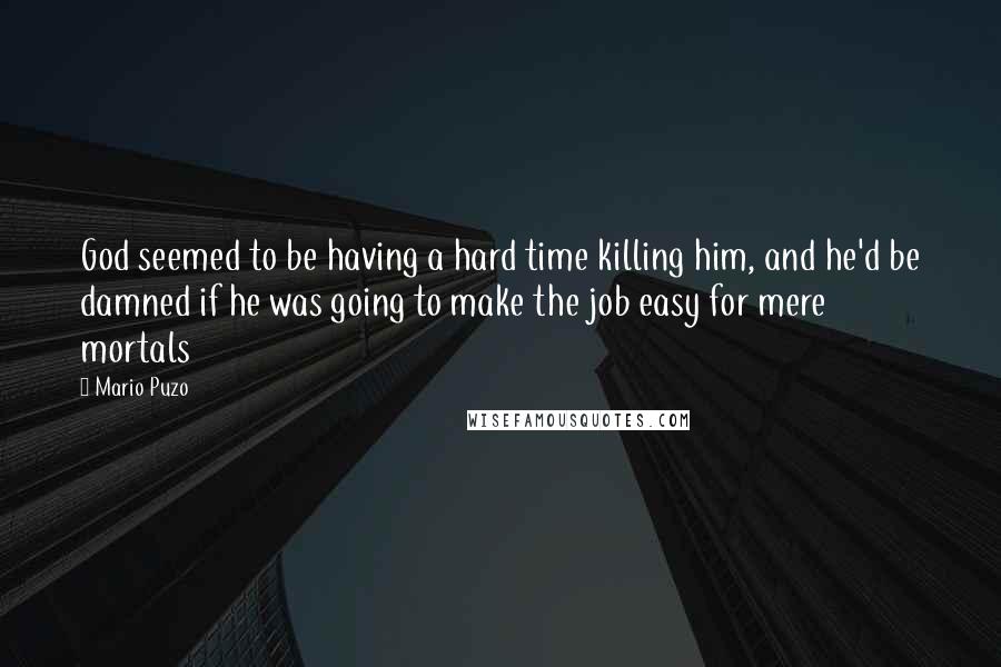 Mario Puzo quotes: God seemed to be having a hard time killing him, and he'd be damned if he was going to make the job easy for mere mortals