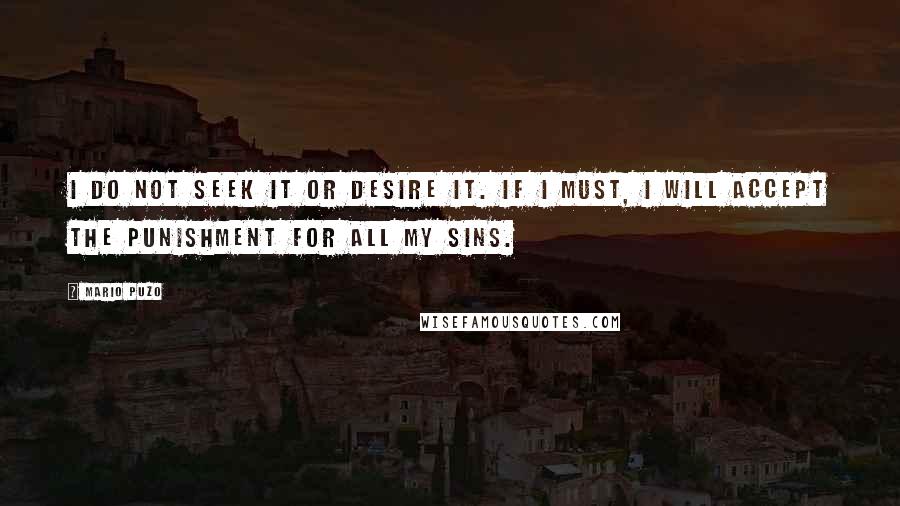 Mario Puzo quotes: I do not seek it or desire it. If I must, I will accept the punishment for all my sins.