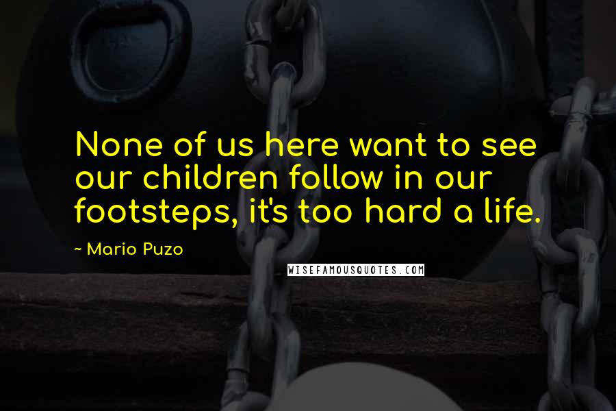 Mario Puzo quotes: None of us here want to see our children follow in our footsteps, it's too hard a life.