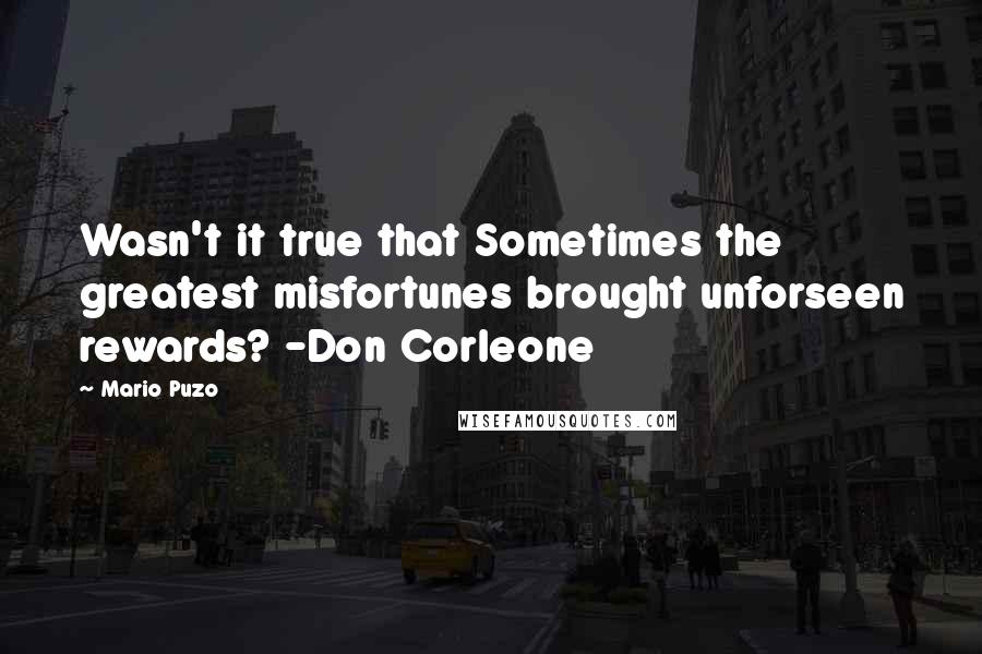 Mario Puzo quotes: Wasn't it true that Sometimes the greatest misfortunes brought unforseen rewards? -Don Corleone