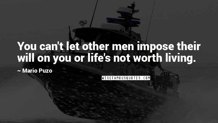 Mario Puzo quotes: You can't let other men impose their will on you or life's not worth living.