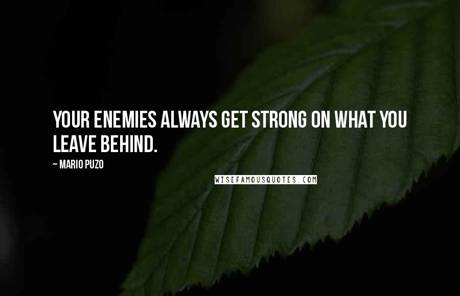 Mario Puzo quotes: Your enemies always get strong on what you leave behind.