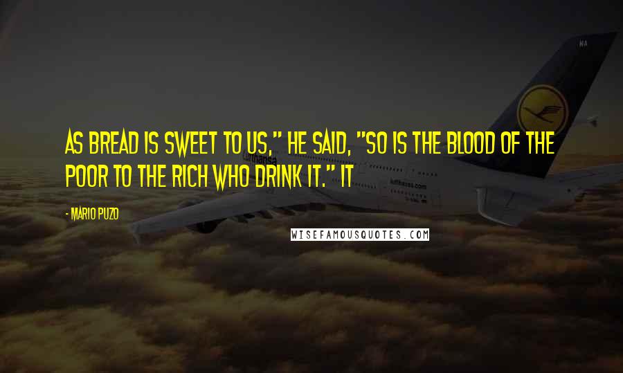 Mario Puzo quotes: As bread is sweet to us," he said, "so is the blood of the poor to the rich who drink it." It