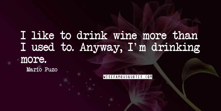 Mario Puzo quotes: I like to drink wine more than I used to. Anyway, I'm drinking more.