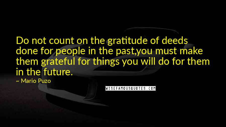 Mario Puzo quotes: Do not count on the gratitude of deeds done for people in the past,you must make them grateful for things you will do for them in the future.