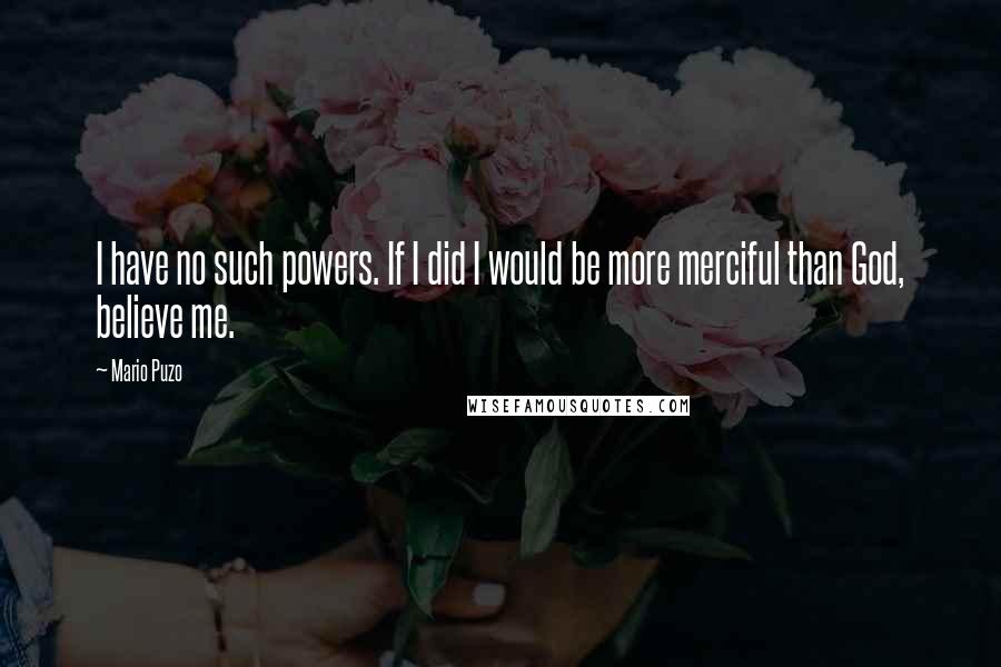 Mario Puzo quotes: I have no such powers. If I did I would be more merciful than God, believe me.