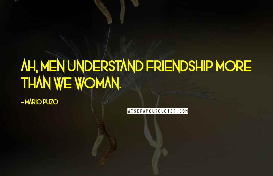 Mario Puzo quotes: Ah, men understand friendship more than we woman.