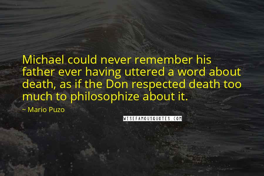 Mario Puzo quotes: Michael could never remember his father ever having uttered a word about death, as if the Don respected death too much to philosophize about it.