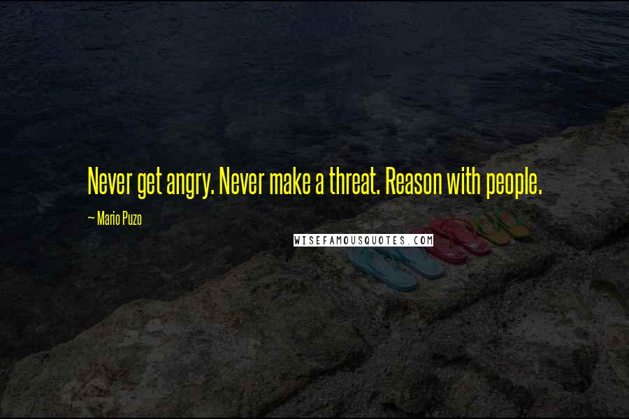 Mario Puzo quotes: Never get angry. Never make a threat. Reason with people.