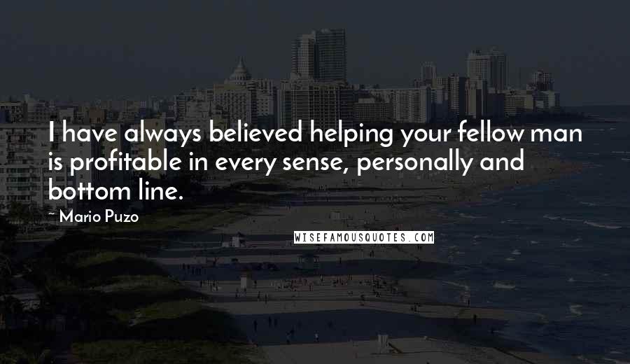 Mario Puzo quotes: I have always believed helping your fellow man is profitable in every sense, personally and bottom line.