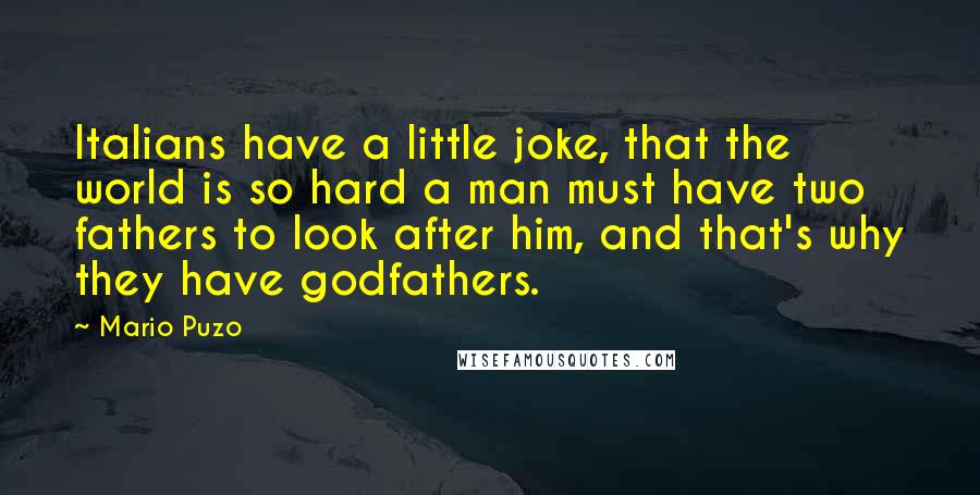 Mario Puzo quotes: Italians have a little joke, that the world is so hard a man must have two fathers to look after him, and that's why they have godfathers.